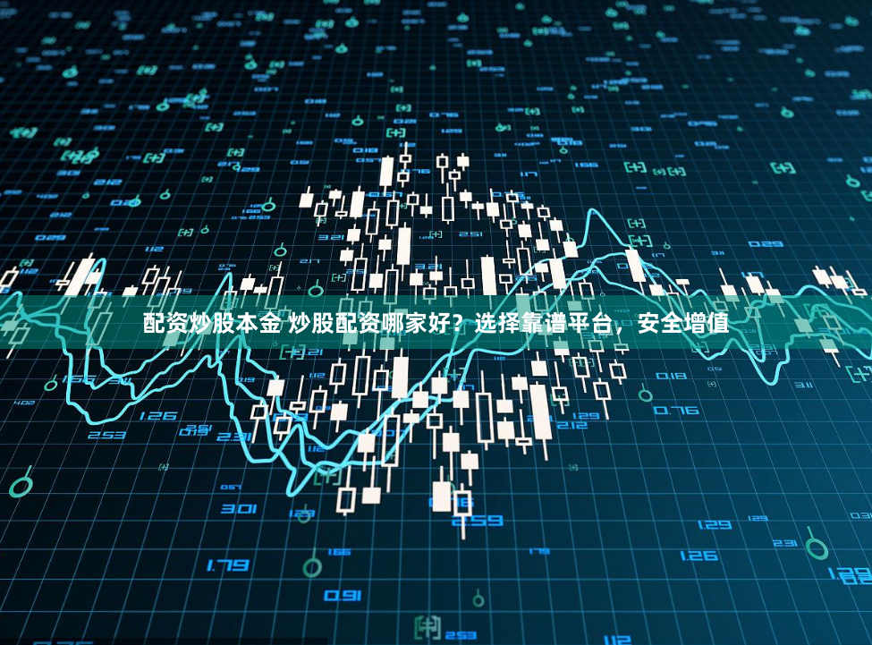 配资炒股本金 炒股配资哪家好？选择靠谱平台，安全增值