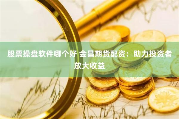 股票操盘软件哪个好 金昌期货配资：助力投资者放大收益