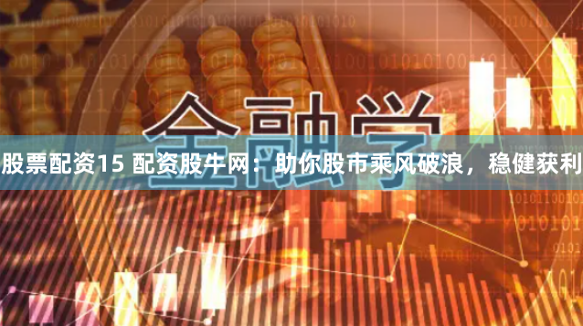 股票配资15 配资股牛网：助你股市乘风破浪，稳健获利