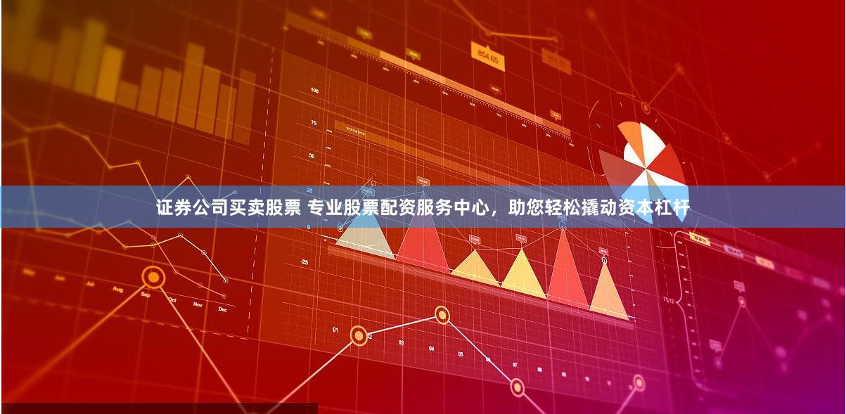 证券公司买卖股票 专业股票配资服务中心，助您轻松撬动资本杠杆