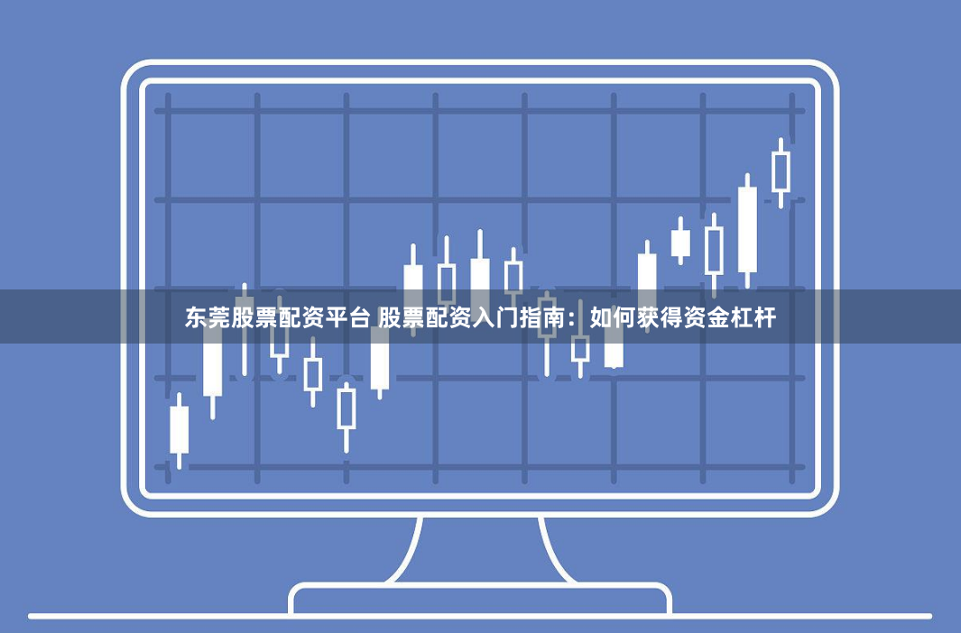 东莞股票配资平台 股票配资入门指南：如何获得资金杠杆
