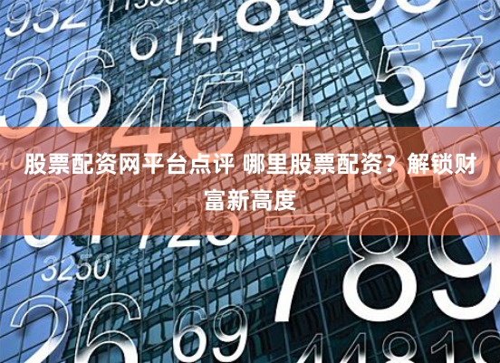 股票配资网平台点评 哪里股票配资？解锁财富新高度