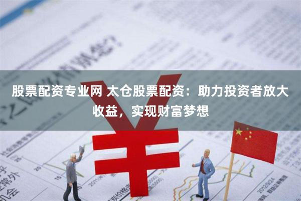 股票配资专业网 太仓股票配资：助力投资者放大收益，实现财富梦想