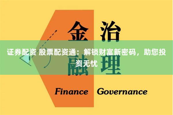 证券配资 股票配资通：解锁财富新密码，助您投资无忧