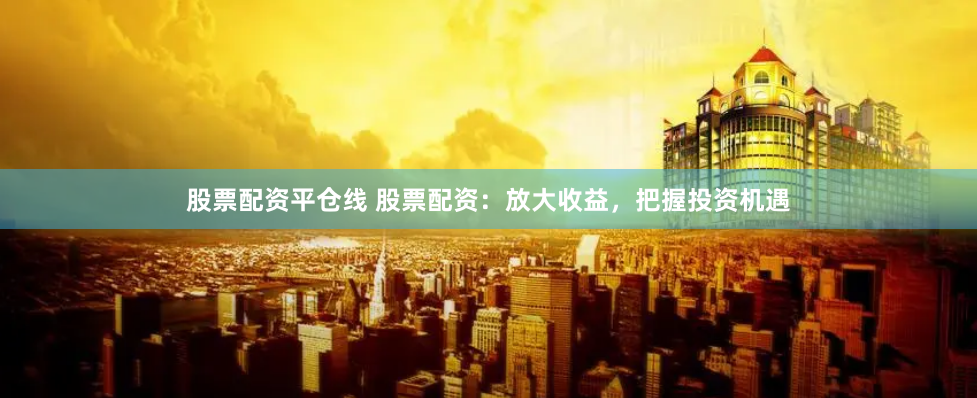 股票配资平仓线 股票配资：放大收益，把握投资机遇