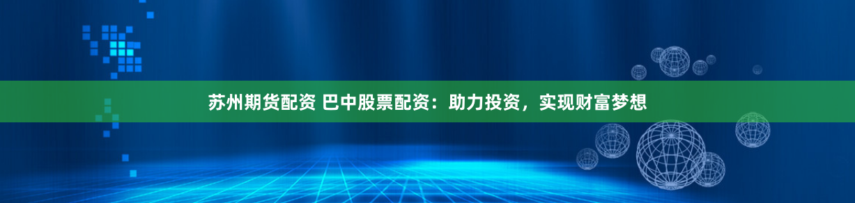 苏州期货配资 巴中股票配资：助力投资，实现财富梦想