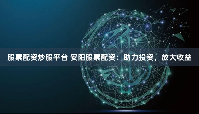 股票配资炒股平台 安阳股票配资：助力投资，放大收益