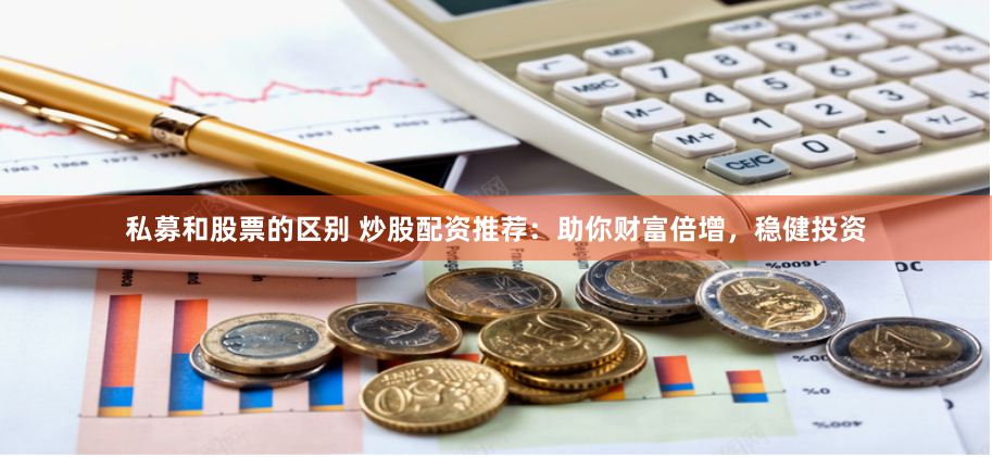 私募和股票的区别 炒股配资推荐：助你财富倍增，稳健投资