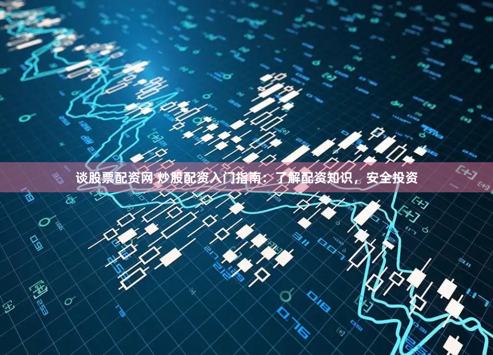 谈股票配资网 炒股配资入门指南：了解配资知识，安全投资