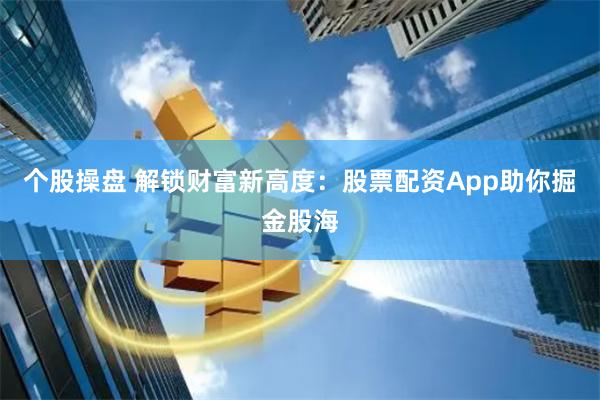 个股操盘 解锁财富新高度：股票配资App助你掘金股海