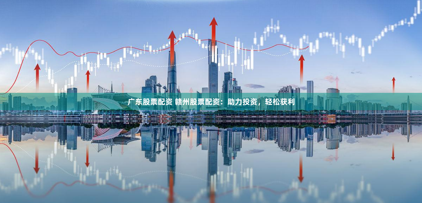 广东股票配资 赣州股票配资：助力投资，轻松获利