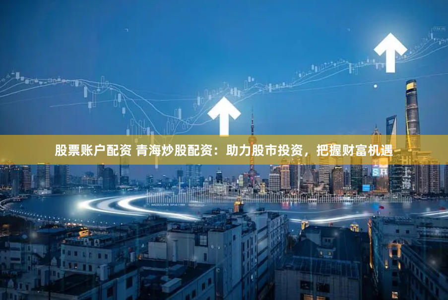 股票账户配资 青海炒股配资：助力股市投资，把握财富机遇