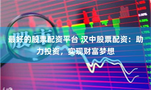 最好的股票配资平台 汉中股票配资：助力投资，实现财富梦想