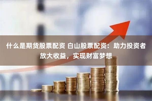 什么是期货股票配资 白山股票配资：助力投资者放大收益，实现财富梦想