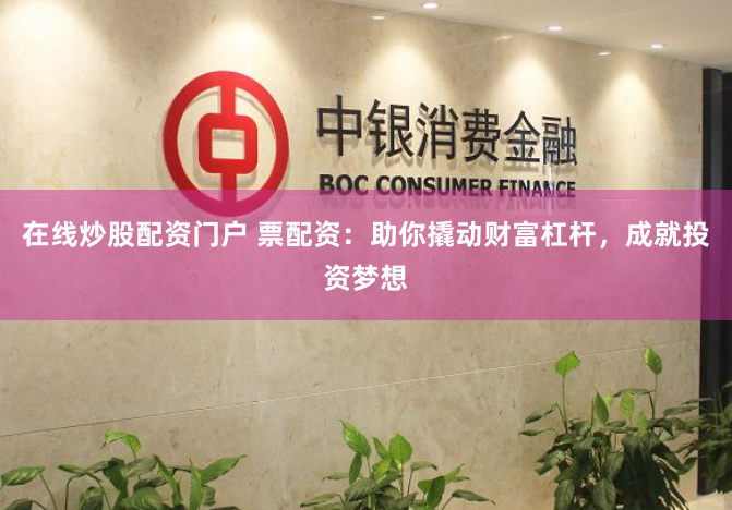 在线炒股配资门户 票配资：助你撬动财富杠杆，成就投资梦想