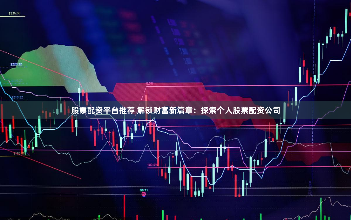股票配资平台推荐 解锁财富新篇章：探索个人股票配资公司