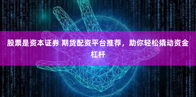 股票是资本证券 期货配资平台推荐，助你轻松撬动资金杠杆