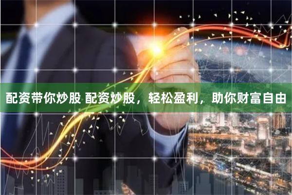 配资带你炒股 配资炒股，轻松盈利，助你财富自由