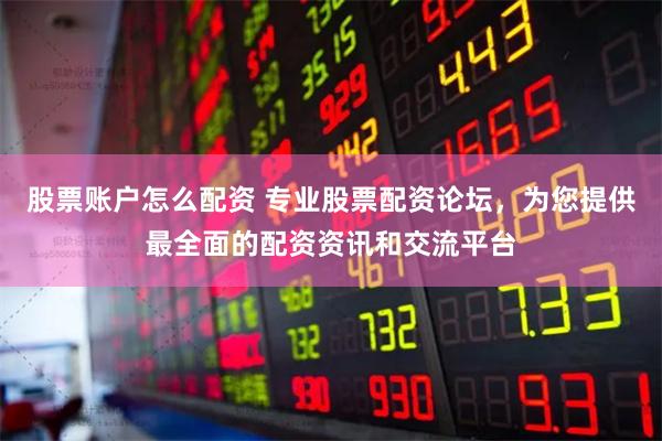 股票账户怎么配资 专业股票配资论坛，为您提供最全面的配资资讯和交流平台