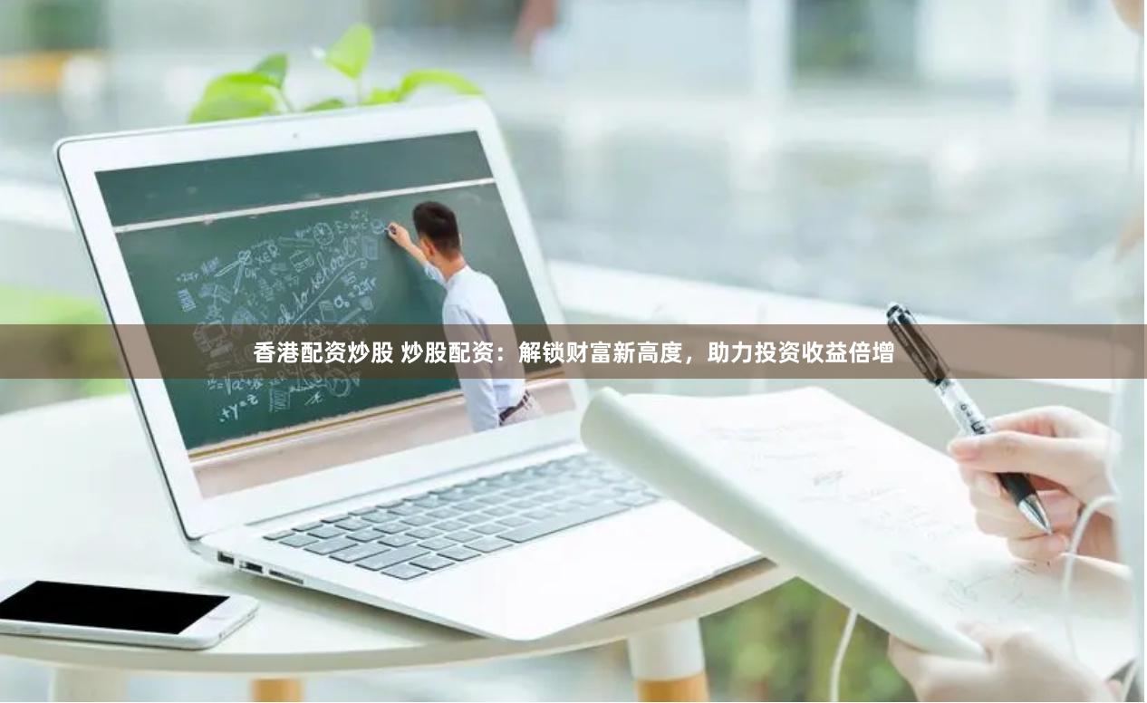 香港配资炒股 炒股配资：解锁财富新高度，助力投资收益倍增