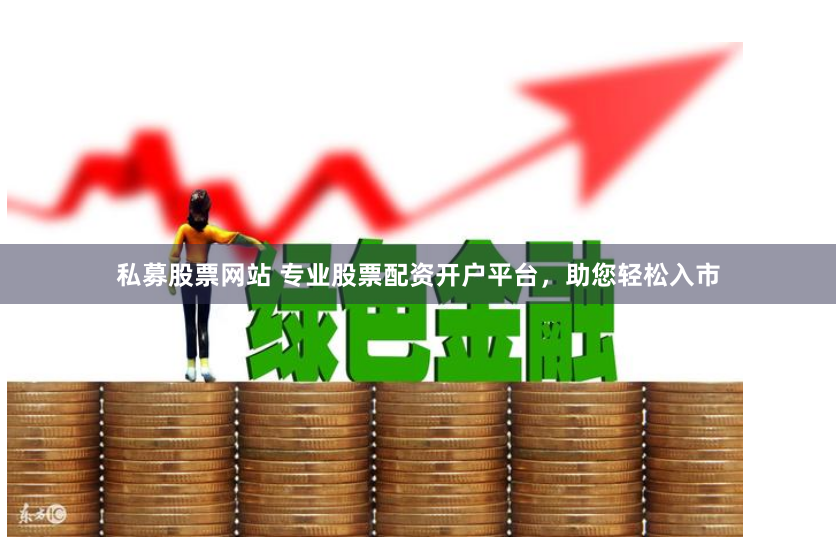 私募股票网站 专业股票配资开户平台，助您轻松入市