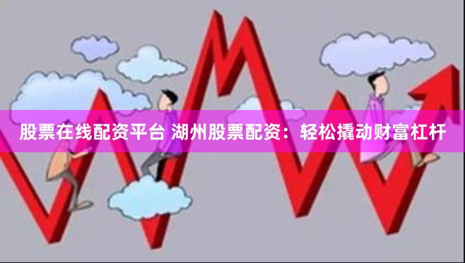 股票在线配资平台 湖州股票配资：轻松撬动财富杠杆