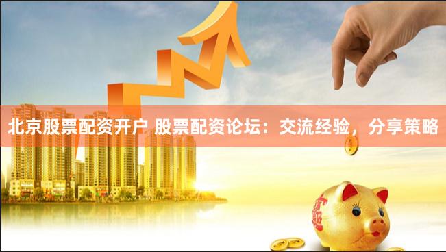 北京股票配资开户 股票配资论坛：交流经验，分享策略