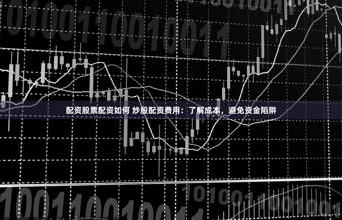配资股票配资如何 炒股配资费用：了解成本，避免资金陷阱