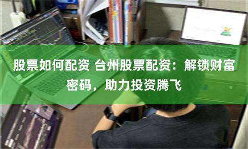 股票如何配资 台州股票配资：解锁财富密码，助力投资腾飞