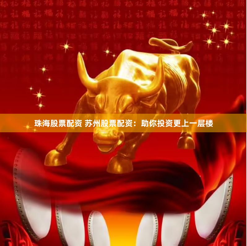 珠海股票配资 苏州股票配资：助你投资更上一层楼