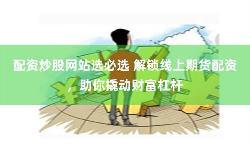 配资炒股网站选必选 解锁线上期货配资，助你撬动财富杠杆