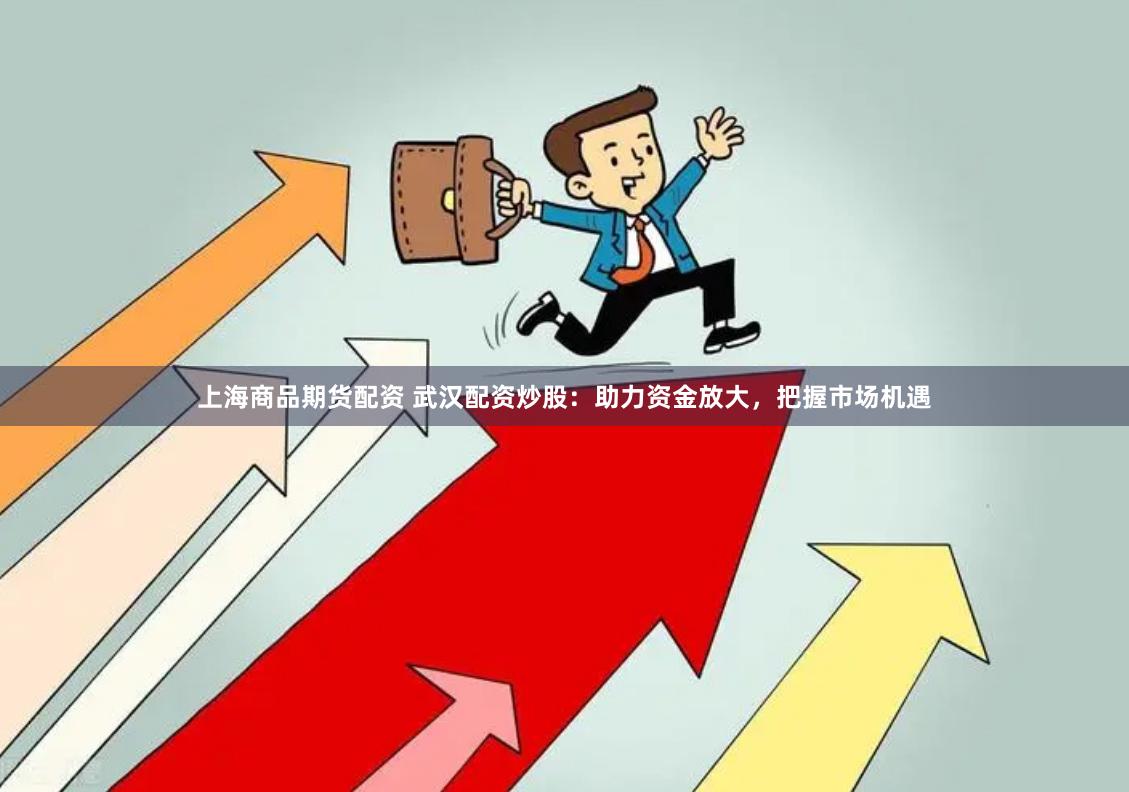 上海商品期货配资 武汉配资炒股：助力资金放大，把握市场机遇