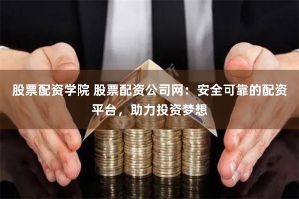 股票配资学院 股票配资公司网：安全可靠的配资平台，助力投资梦想