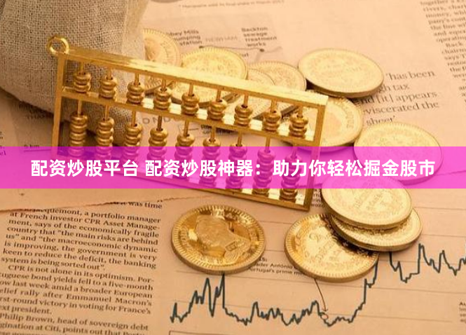 配资炒股平台 配资炒股神器：助力你轻松掘金股市
