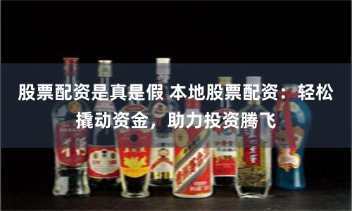 股票配资是真是假 本地股票配资：轻松撬动资金，助力投资腾飞
