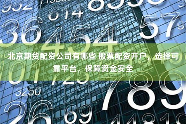 北京期货配资公司有哪些 股票配资开户，选择可靠平台，保障资金安全