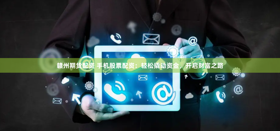 赣州期货配资 手机股票配资：轻松撬动资金，开启财富之路