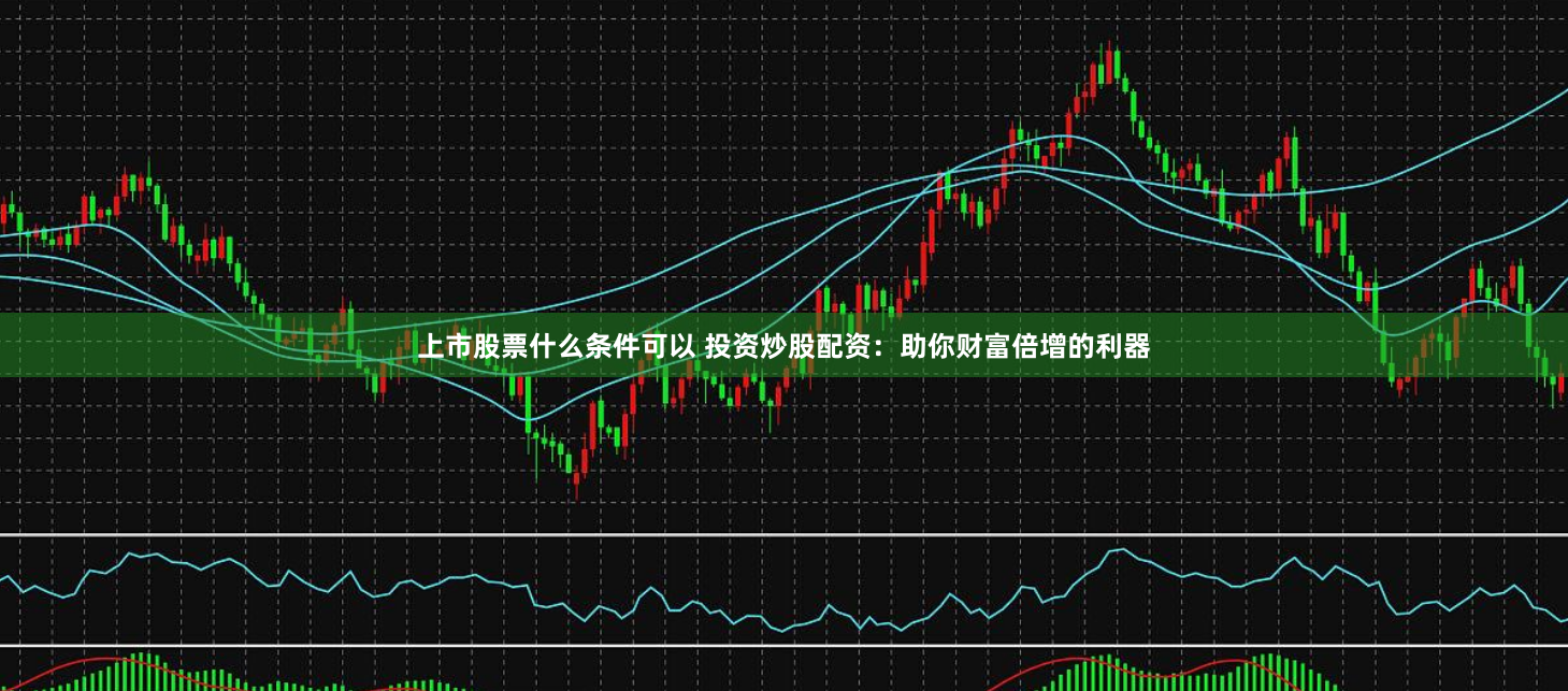上市股票什么条件可以 投资炒股配资：助你财富倍增的利器