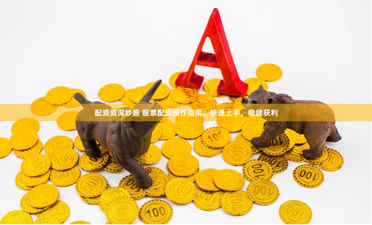 配资资深炒股 股票配资操作指南：快速上手，稳健获利