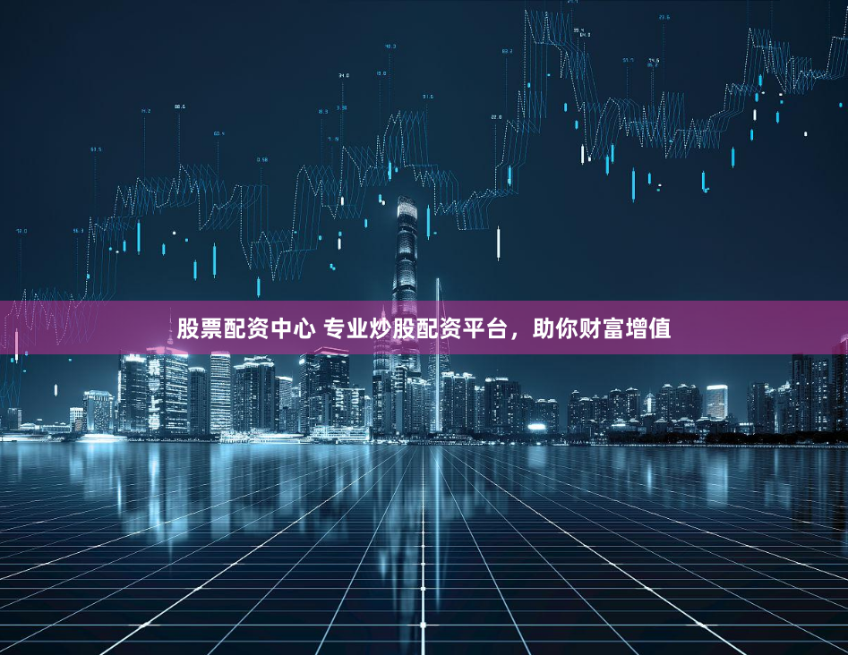 股票配资中心 专业炒股配资平台，助你财富增值