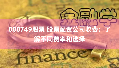 000749股票 股票配资公司收费：了解不同费率和选择
