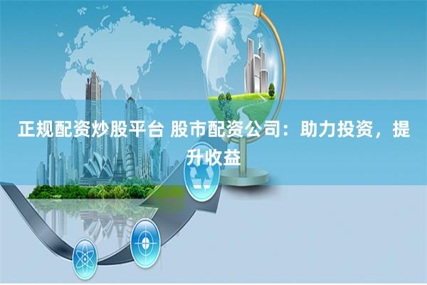 正规配资炒股平台 股市配资公司：助力投资，提升收益
