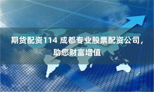 期货配资114 成都专业股票配资公司，助您财富增值