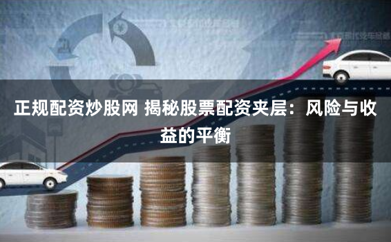 正规配资炒股网 揭秘股票配资夹层：风险与收益的平衡
