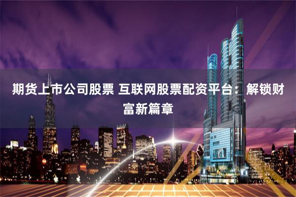 期货上市公司股票 互联网股票配资平台：解锁财富新篇章