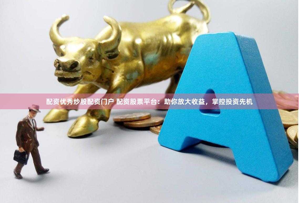 配资优秀炒股配资门户 配资股票平台：助你放大收益，掌控投资先机