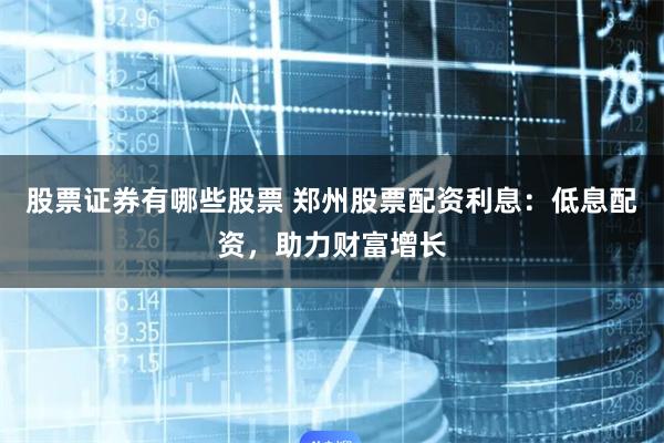 股票证券有哪些股票 郑州股票配资利息：低息配资，助力财富增长