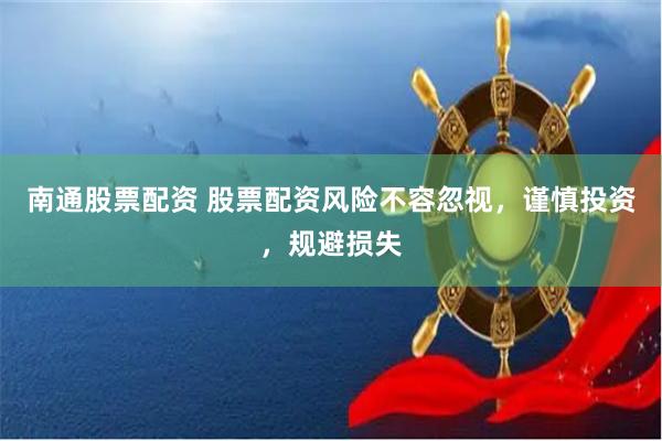 南通股票配资 股票配资风险不容忽视，谨慎投资，规避损失