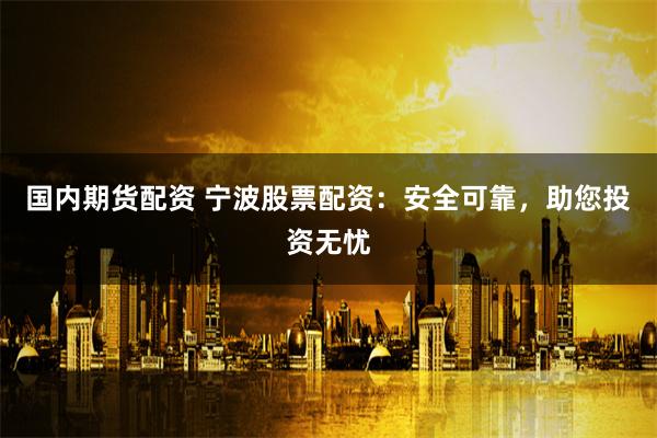 国内期货配资 宁波股票配资：安全可靠，助您投资无忧