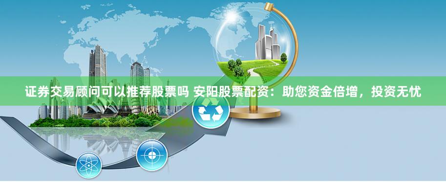 证券交易顾问可以推荐股票吗 安阳股票配资：助您资金倍增，投资无忧